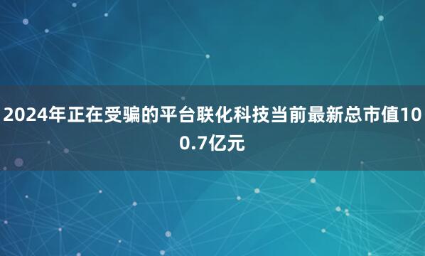 2024年正在受骗的平台联化科技当前最新总市值100.7亿元