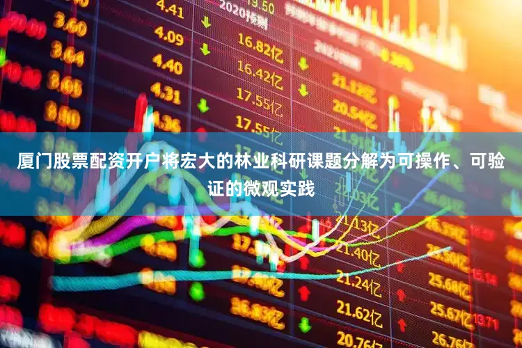 厦门股票配资开户将宏大的林业科研课题分解为可操作、可验证的微观实践