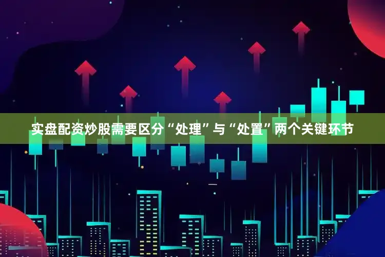 实盘配资炒股需要区分“处理”与“处置”两个关键环节