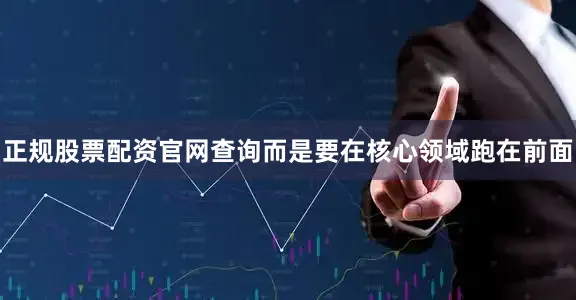 正规股票配资官网查询而是要在核心领域跑在前面