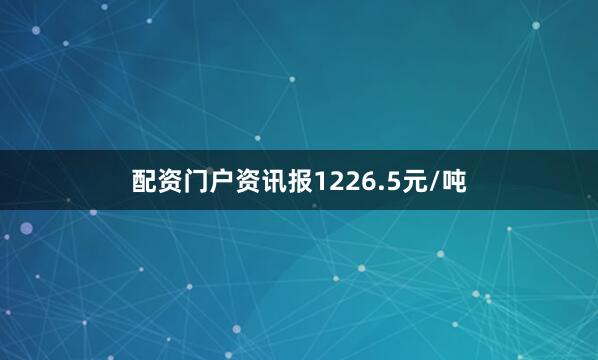 配资门户资讯报1226.5元/吨