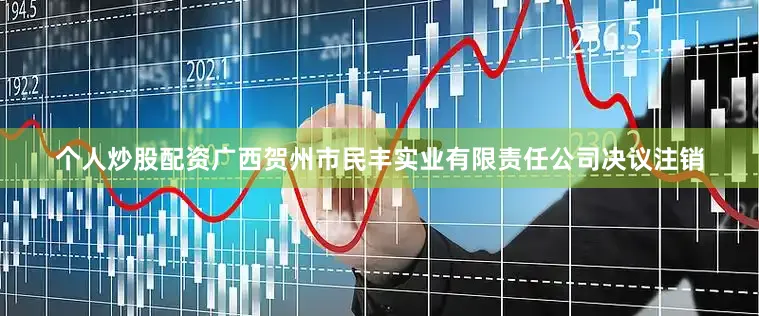 个人炒股配资广西贺州市民丰实业有限责任公司决议注销