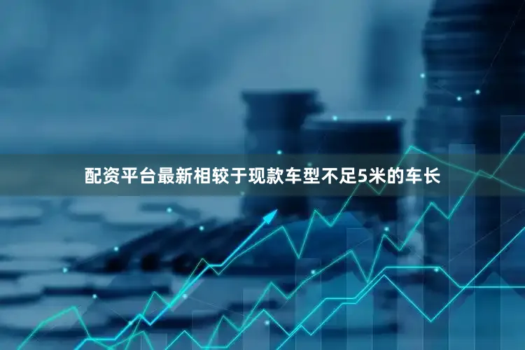 配资平台最新相较于现款车型不足5米的车长