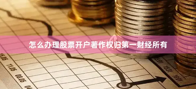 怎么办理股票开户著作权归第一财经所有