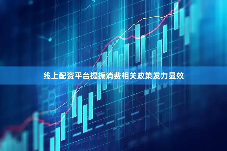 线上配资平台提振消费相关政策发力显效
