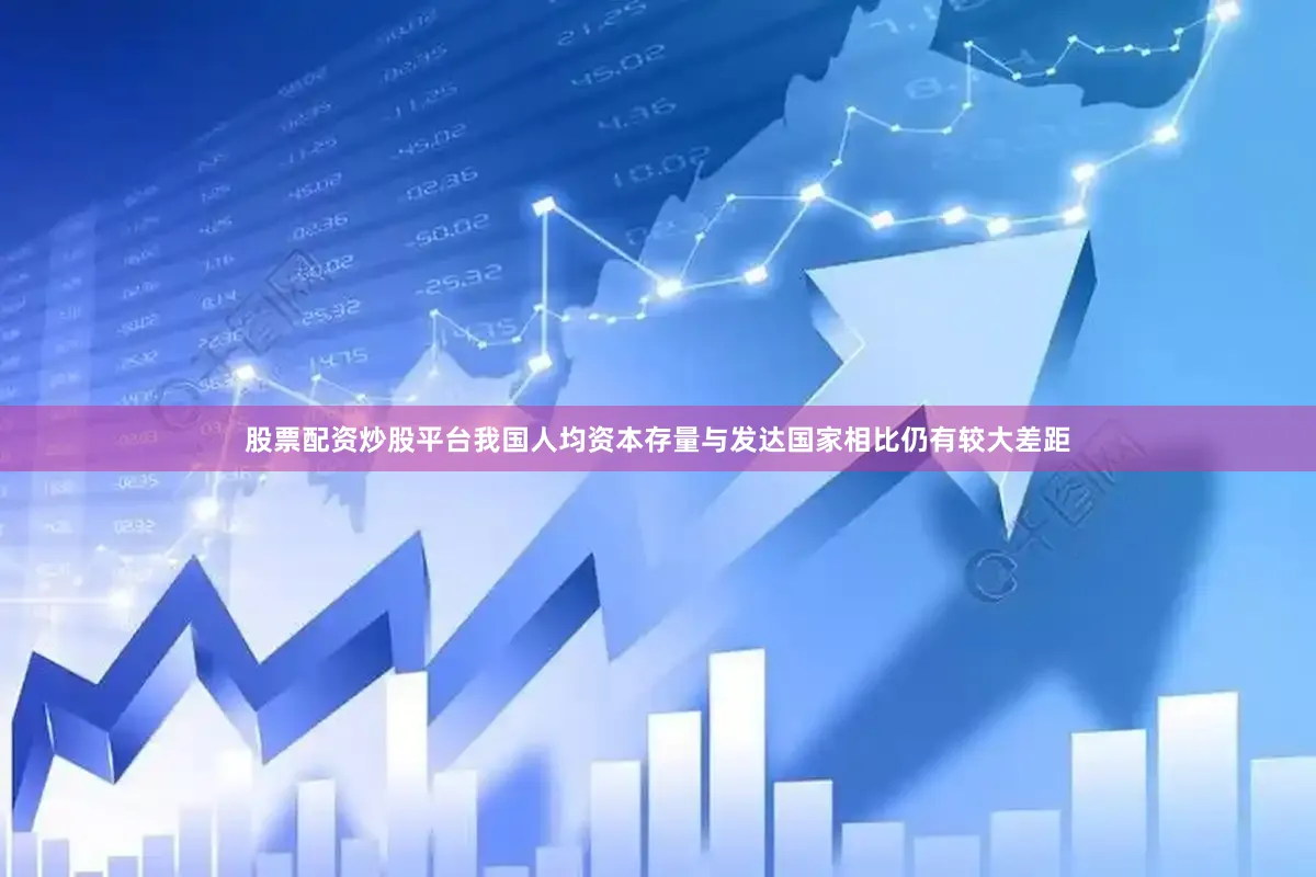 股票配资炒股平台我国人均资本存量与发达国家相比仍有较大差距