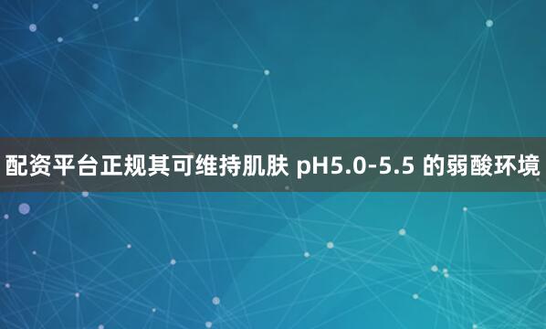 配资平台正规其可维持肌肤 pH5.0-5.5 的弱酸环境