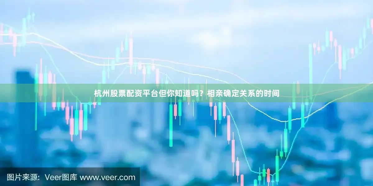 杭州股票配资平台但你知道吗？相亲确定关系的时间