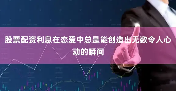 股票配资利息在恋爱中总是能创造出无数令人心动的瞬间