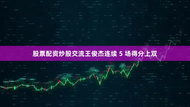 股票配资炒股交流王俊杰连续 5 场得分上双