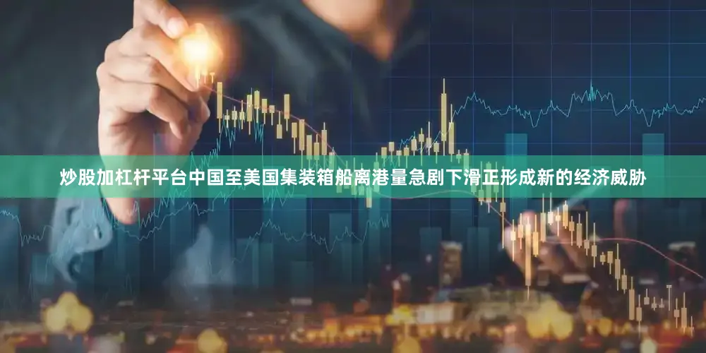 炒股加杠杆平台中国至美国集装箱船离港量急剧下滑正形成新的经济威胁