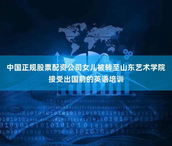 中国正规股票配资公司女儿被转至山东艺术学院接受出国前的英语培训