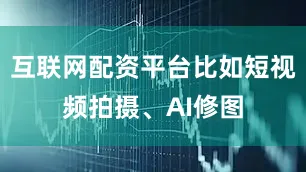 互联网配资平台比如短视频拍摄、AI修图