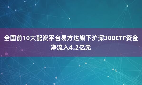 全国前10大配资平台易方达旗下沪深300ETF资金净流入4.2亿元
