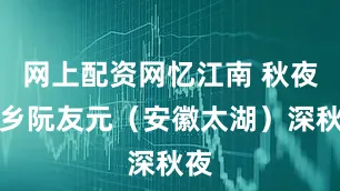 网上配资网忆江南 秋夜思乡阮友元（安徽太湖）深秋夜