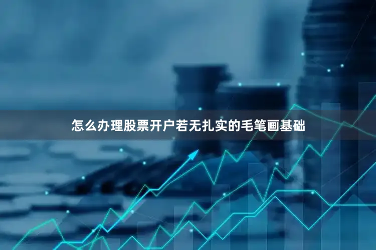 怎么办理股票开户若无扎实的毛笔画基础