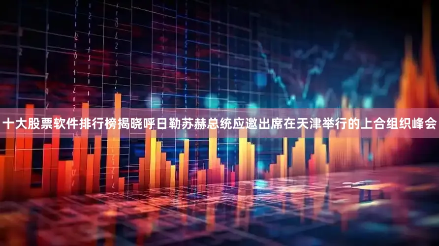 十大股票软件排行榜揭晓呼日勒苏赫总统应邀出席在天津举行的上合组织峰会