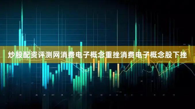 炒股配资评测网消费电子概念重挫消费电子概念股下挫