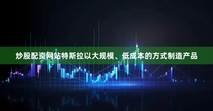 炒股配资网站特斯拉以大规模、低成本的方式制造产品
