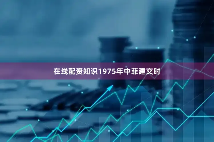 在线配资知识1975年中菲建交时