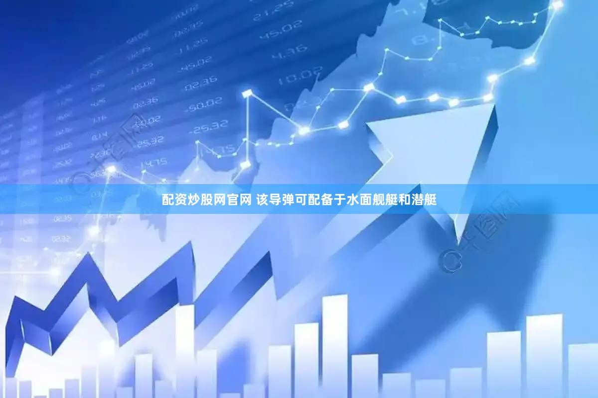 配资炒股网官网 该导弹可配备于水面舰艇和潜艇