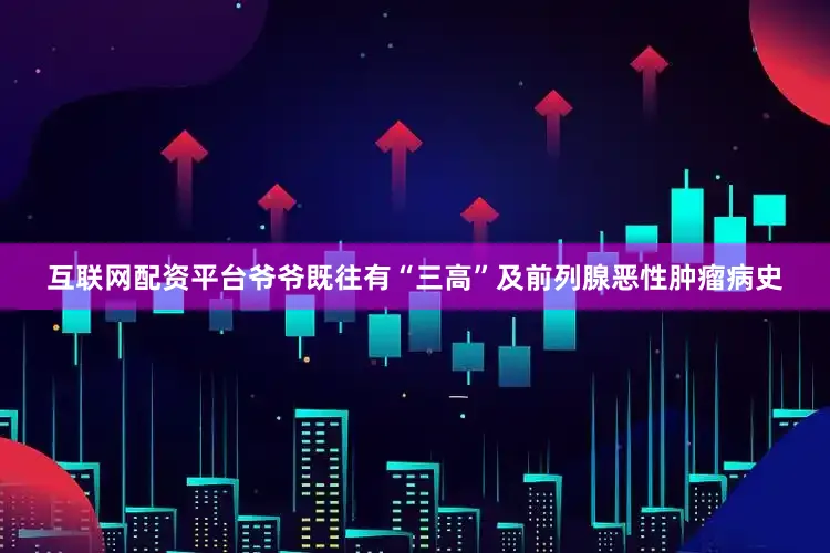 互联网配资平台爷爷既往有“三高”及前列腺恶性肿瘤病史