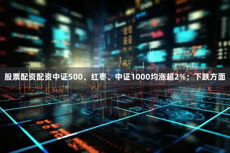 股票配资配资中证500、红枣、中证1000均涨超2%；下跌方面