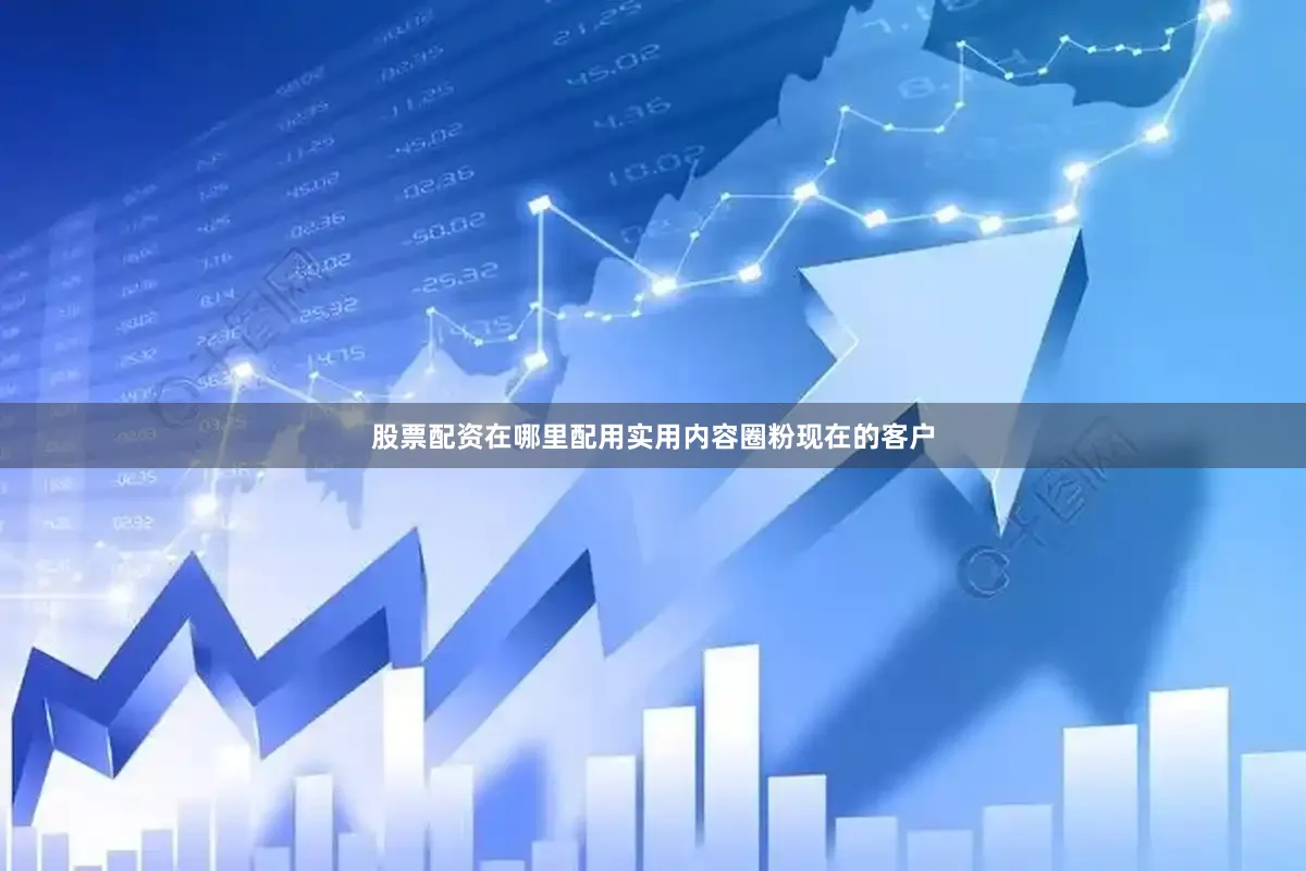 股票配资在哪里配用实用内容圈粉现在的客户