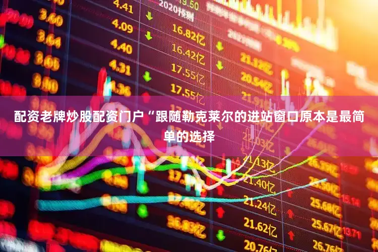 配资老牌炒股配资门户“跟随勒克莱尔的进站窗口原本是最简单的选择