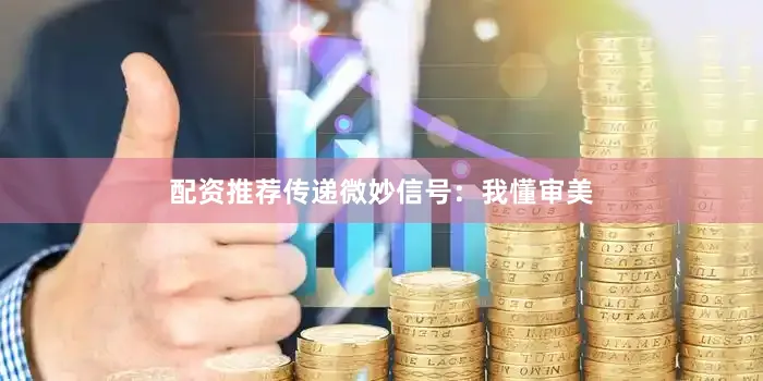 配资推荐传递微妙信号：我懂审美