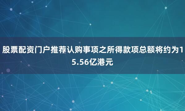 股票配资门户推荐　　认购事项之所得款项总额将约为15.56亿港元