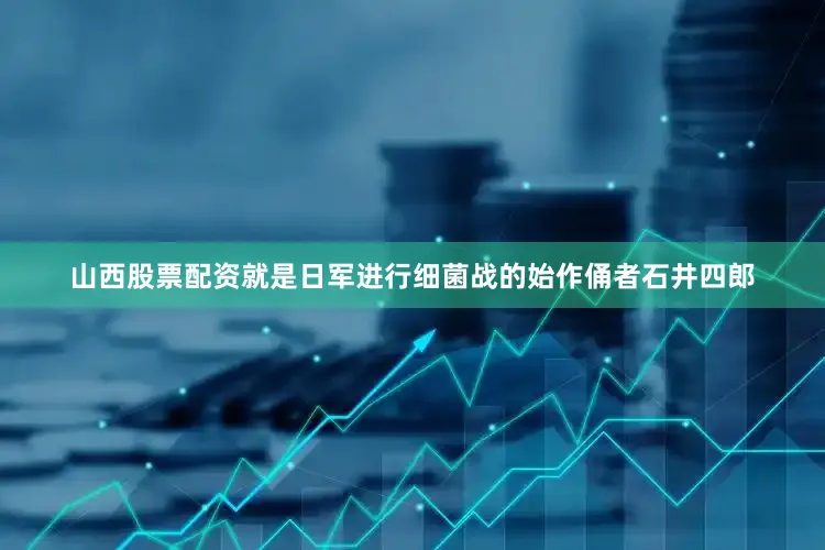 山西股票配资就是日军进行细菌战的始作俑者石井四郎