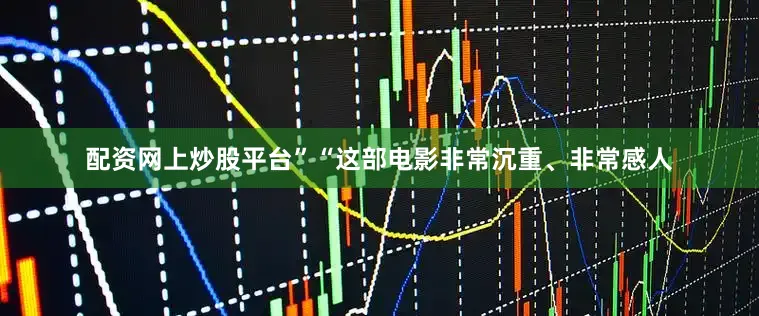 配资网上炒股平台”“这部电影非常沉重、非常感人