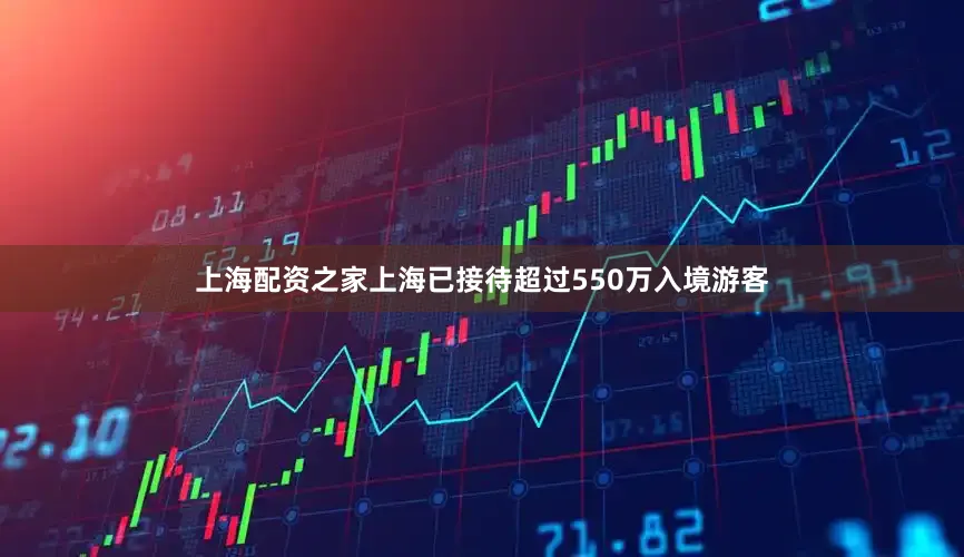 上海配资之家上海已接待超过550万入境游客