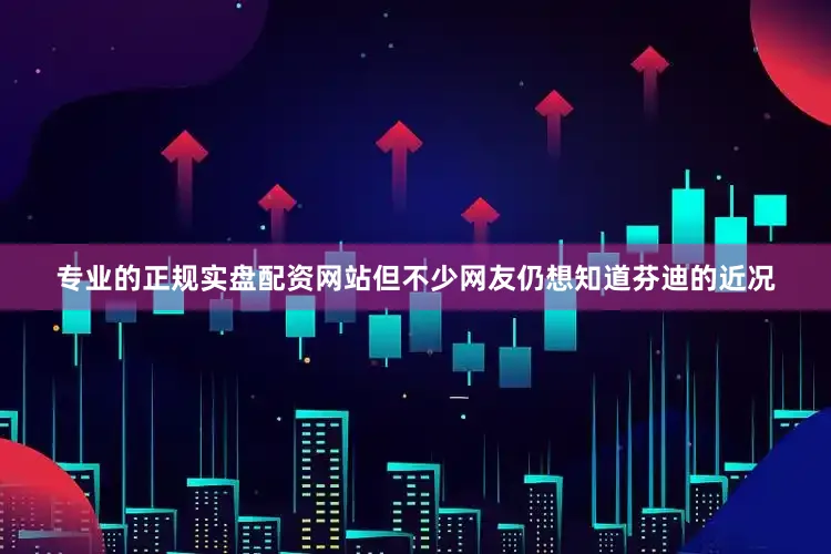专业的正规实盘配资网站但不少网友仍想知道芬迪的近况