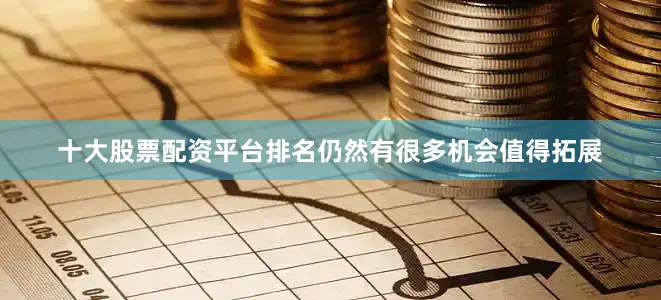 十大股票配资平台排名仍然有很多机会值得拓展