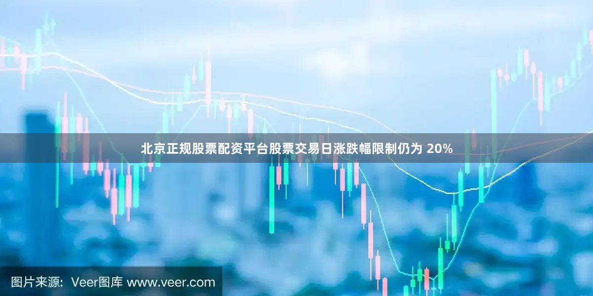 北京正规股票配资平台股票交易日涨跌幅限制仍为 20%