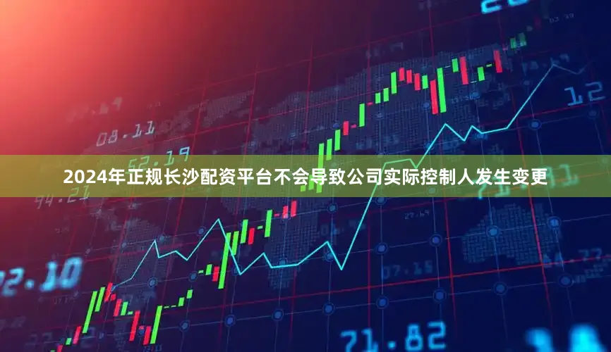 2024年正规长沙配资平台不会导致公司实际控制人发生变更
