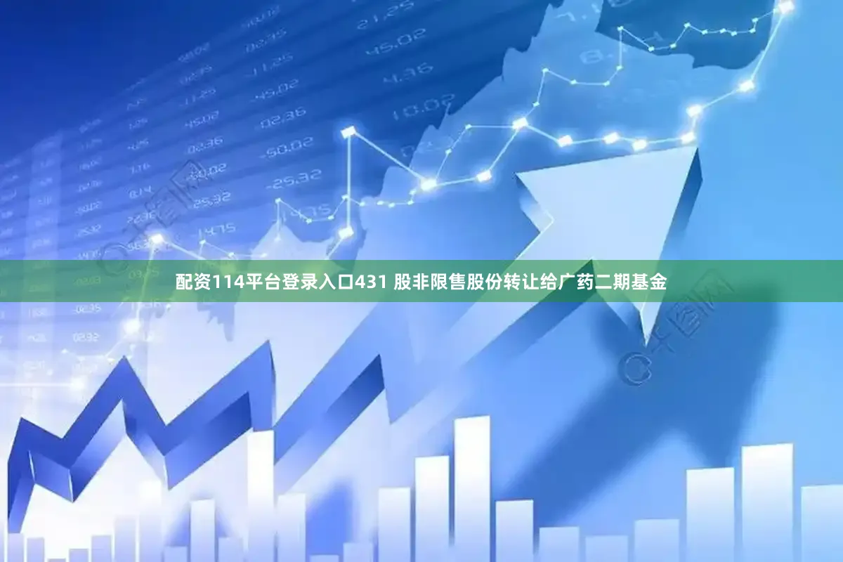 配资114平台登录入口431 股非限售股份转让给广药二期基金