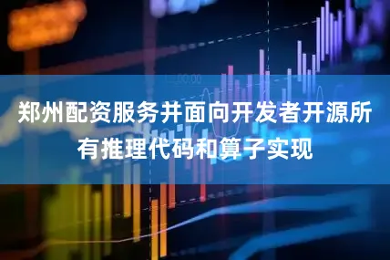郑州配资服务并面向开发者开源所有推理代码和算子实现