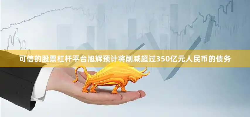 可信的股票杠杆平台旭辉预计将削减超过350亿元人民币的债务