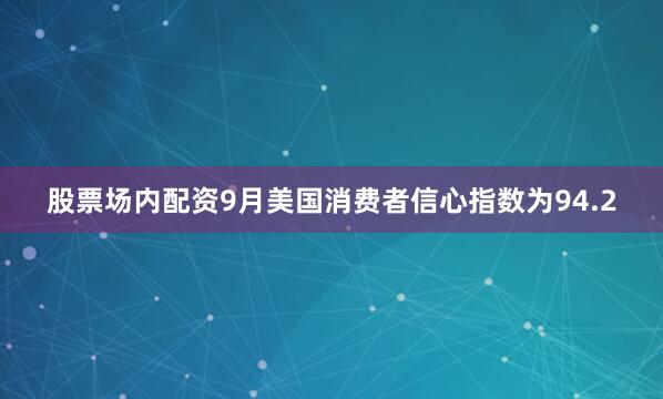 股票场内配资9月美国消费者信心指数为94.2