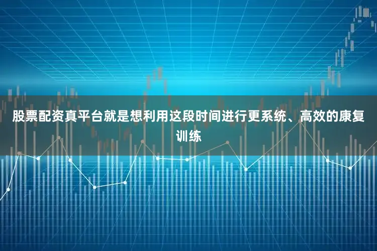股票配资真平台就是想利用这段时间进行更系统、高效的康复训练