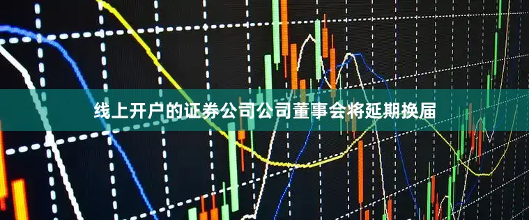 线上开户的证券公司公司董事会将延期换届