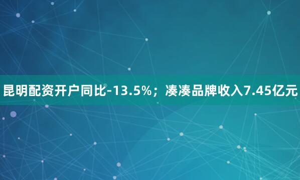 昆明配资开户同比-13.5%；凑凑品牌收入7.45亿元