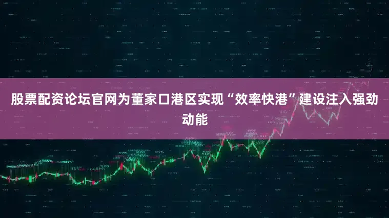 股票配资论坛官网为董家口港区实现“效率快港”建设注入强劲动能