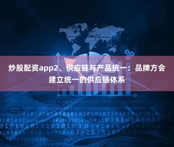 炒股配资app2、供应链与产品统一：品牌方会建立统一的供应链体系
