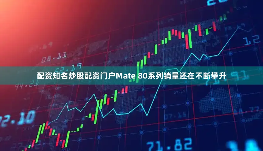 配资知名炒股配资门户Mate 80系列销量还在不断攀升