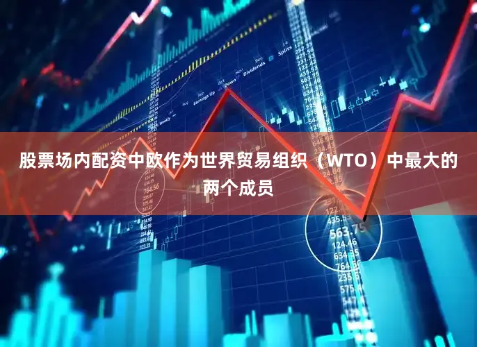 股票场内配资中欧作为世界贸易组织（WTO）中最大的两个成员