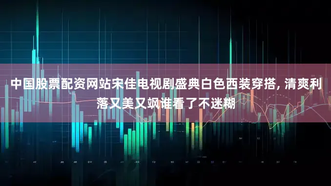 中国股票配资网站宋佳电视剧盛典白色西装穿搭, 清爽利落又美又飒谁看了不迷糊